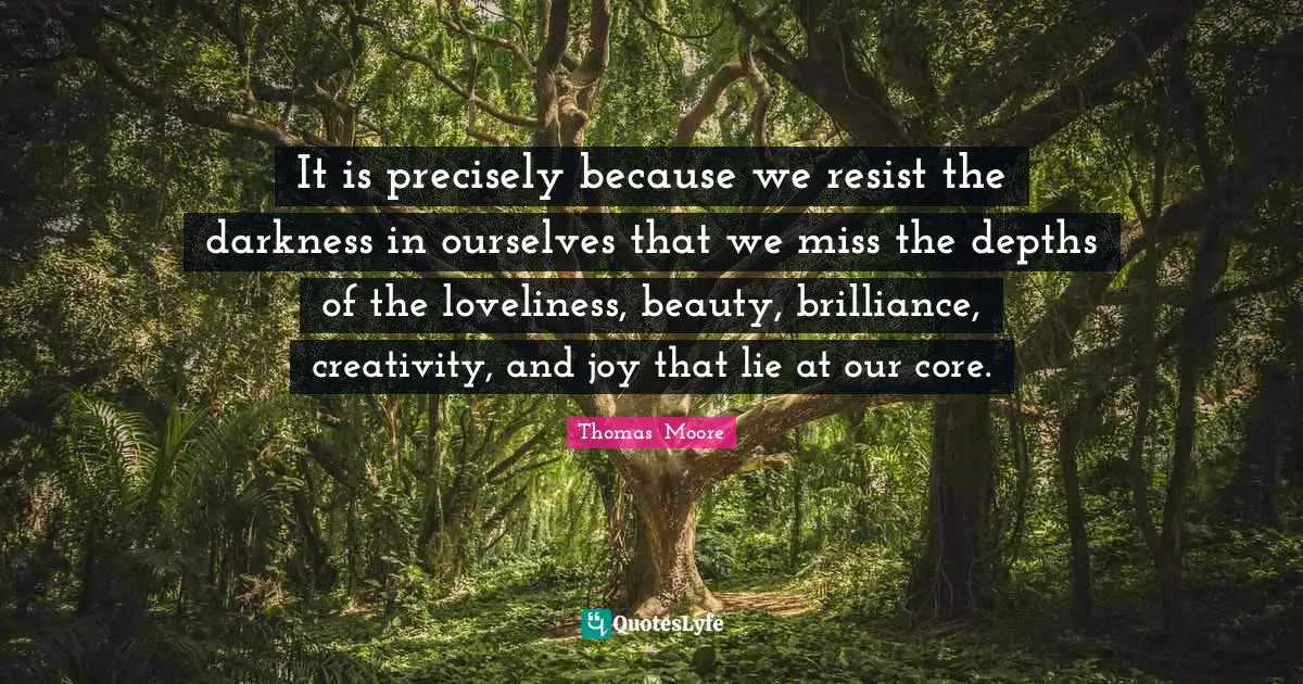 Core Quotes: "It is precisely because we resist the darkness in ourselves that we miss the depths of the loveliness, beauty, brilliance, creativity, and joy that lie at our core."
