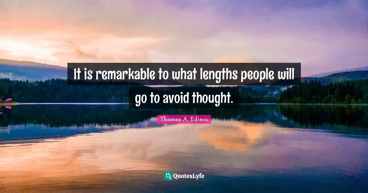 It is remarkable to what lengths people will go to avoid thought.