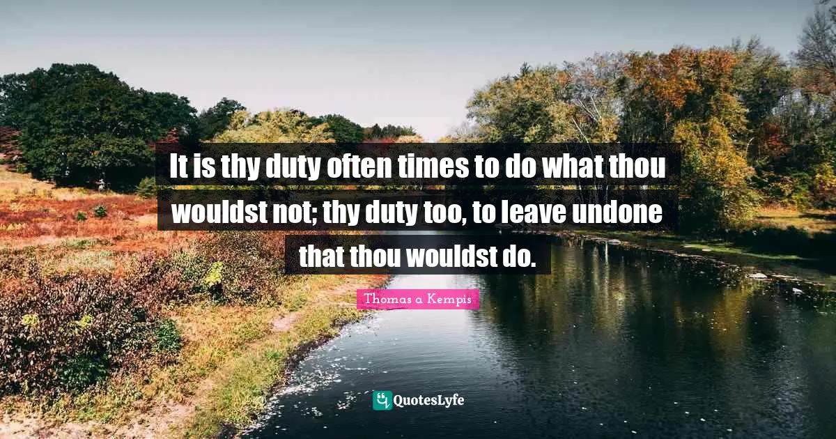 It is thy duty often times to do what thou wouldst not; thy duty too, to leave undone that thou wouldst do.