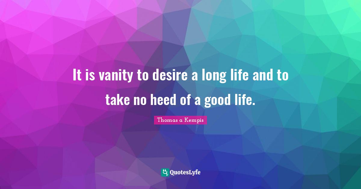 It is vanity to desire a long life and to take no heed of a good life.