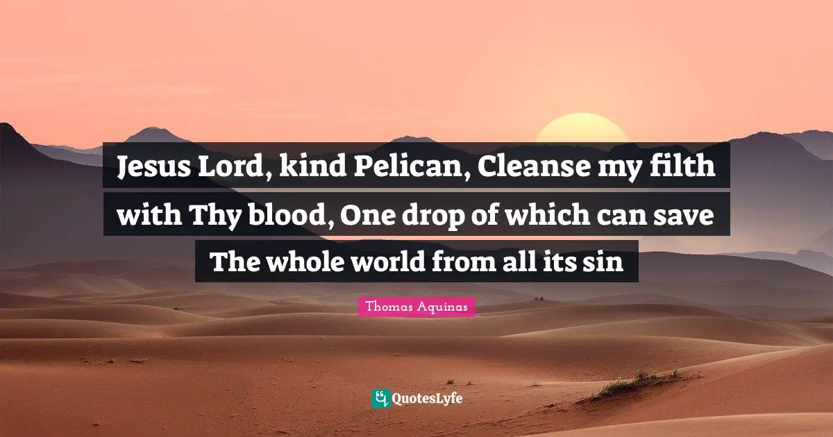 Jesus Lord, kind Pelican, Cleanse my filth with Thy blood, One drop of which can save The whole world from all its sin