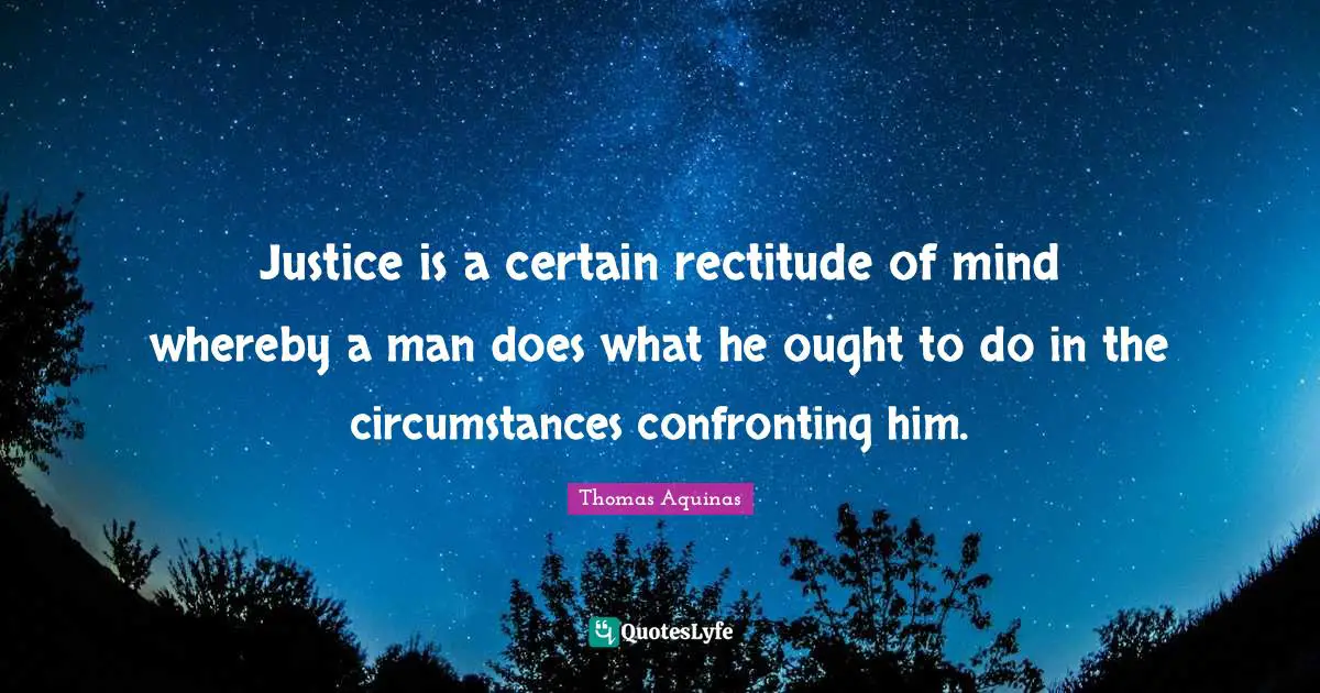 Justice is a certain rectitude of mind whereby a man does what he ought to do in the circumstances confronting him.