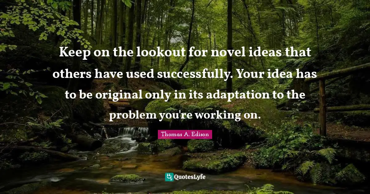 Keep on the lookout for novel ideas that others have used successfully. Your idea has to be original only in its adaptation to the problem you're working on.