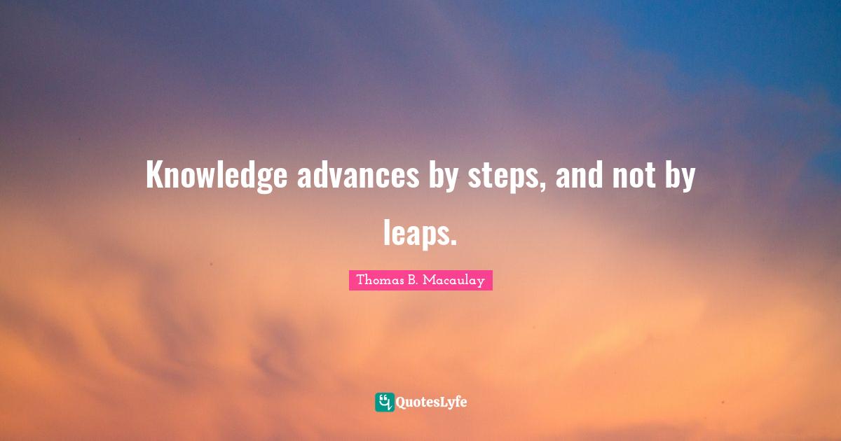 Knowledge advances by steps, and not by leaps.