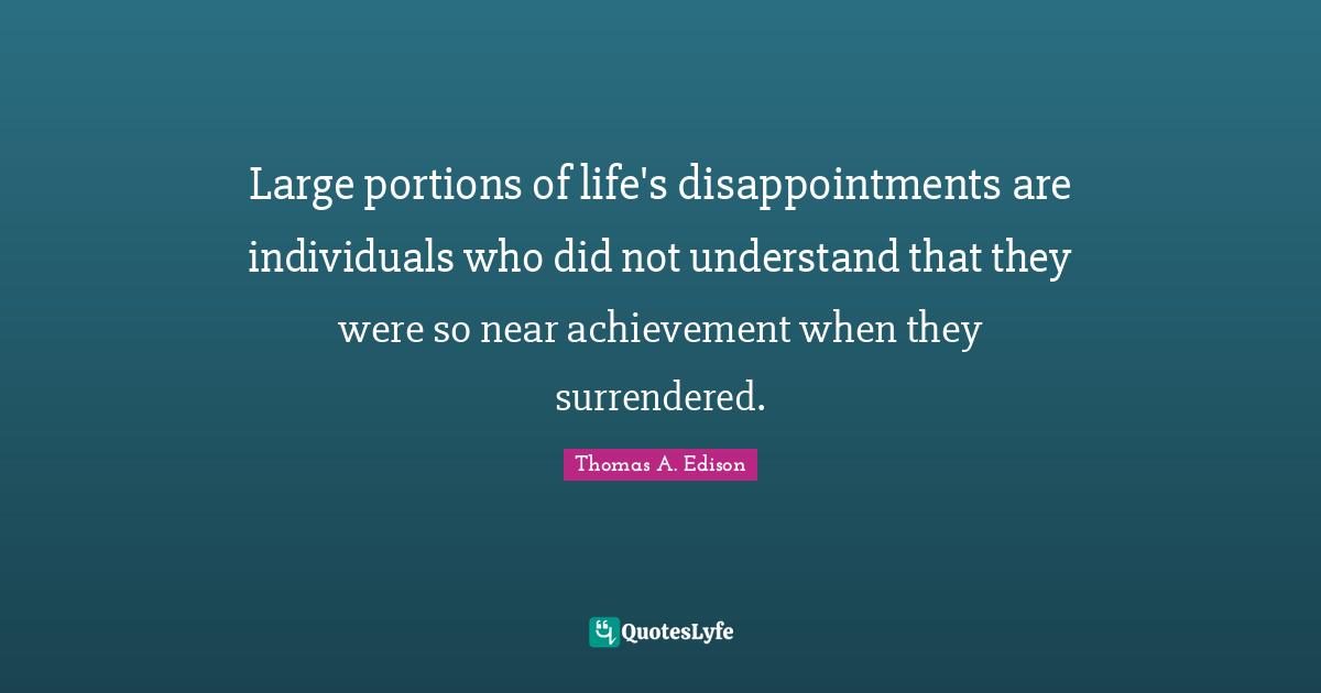 Large portions of life's disappointments are individuals who did not understand that they were so near achievement when they surrendered.