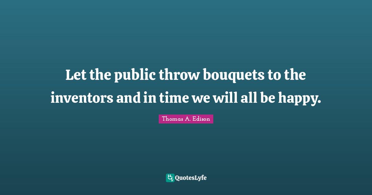 Let the public throw bouquets to the inventors and in time we will all be happy.