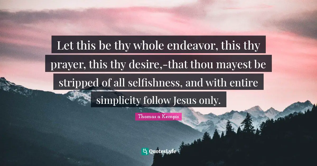 Let this be thy whole endeavor, this thy prayer, this thy desire,-that thou mayest be stripped of all selfishness, and with entire simplicity follow Jesus only.