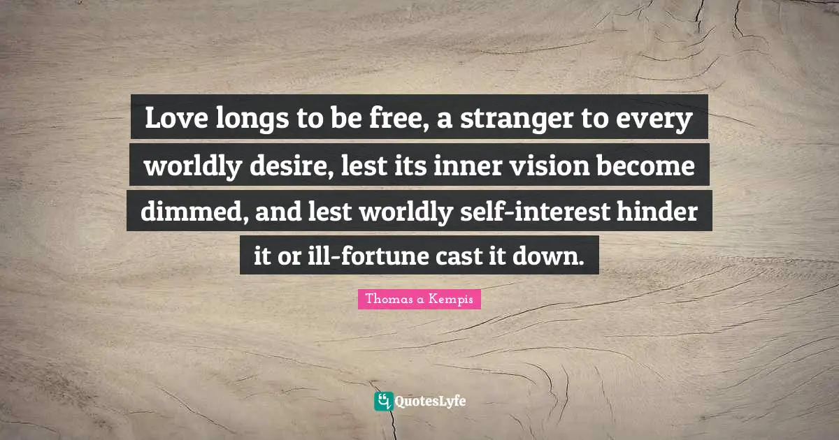 Love longs to be free, a stranger to every worldly desire, lest its inner vision become dimmed, and lest worldly self-interest hinder it or ill-fortune cast it down.
