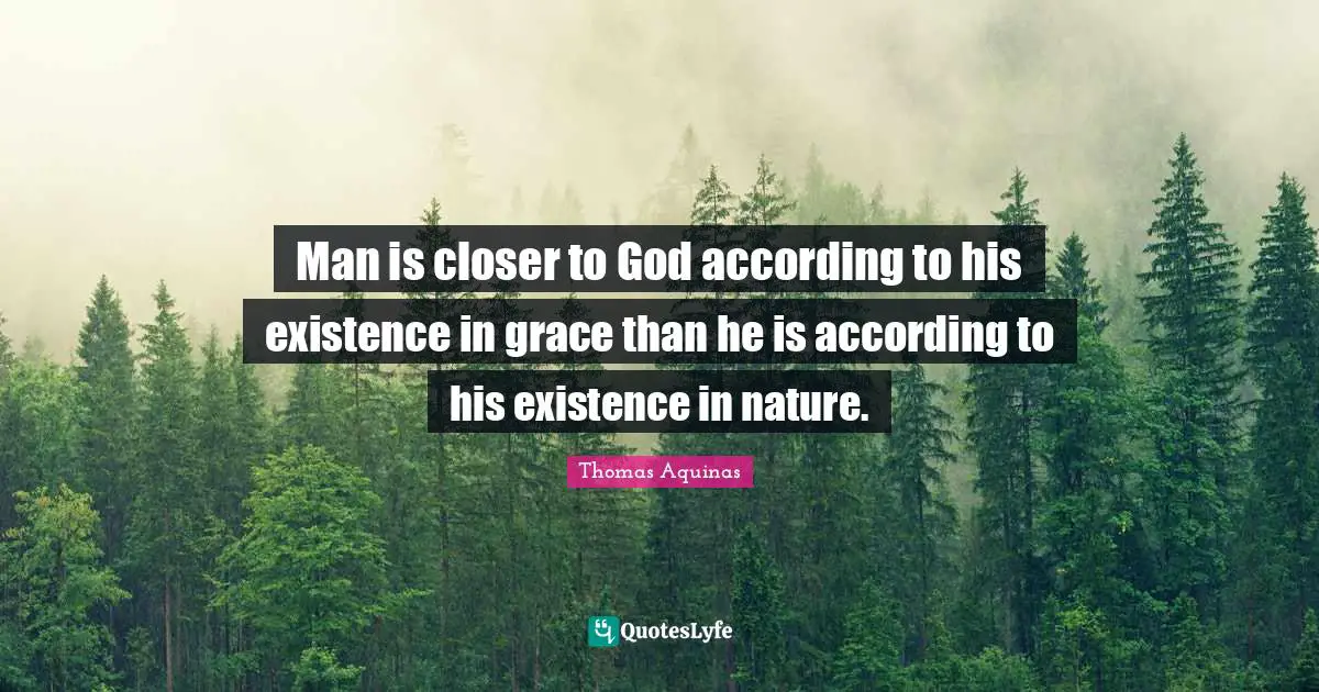 Man is closer to God according to his existence in grace than he is according to his existence in nature.