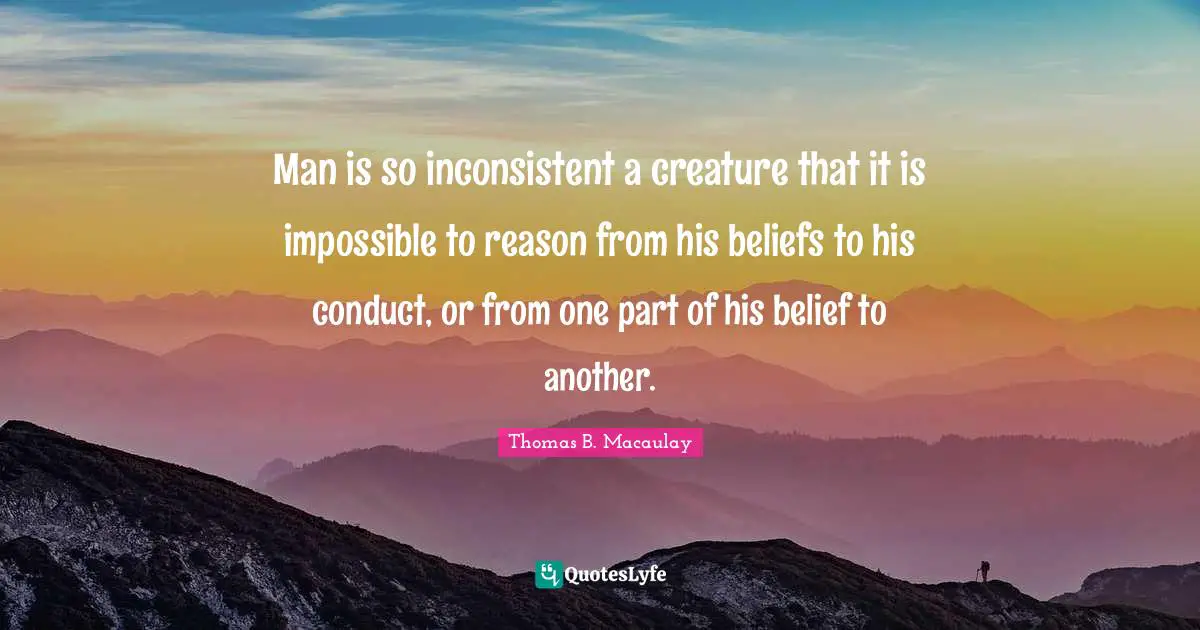 Man is so inconsistent a creature that it is impossible to reason from his beliefs to his conduct, or from one part of his belief to another.