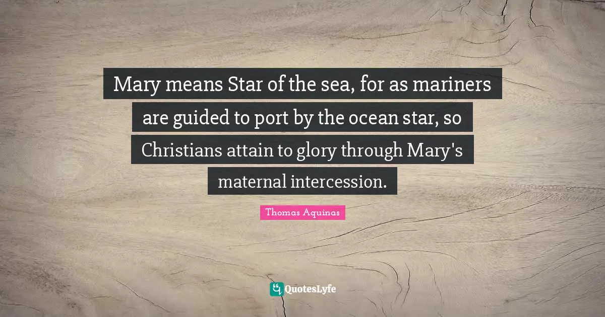 Mary Quotes: "Mary means Star of the sea, for as mariners are guided to port by the ocean star, so Christians attain to glory through Mary's maternal intercession."