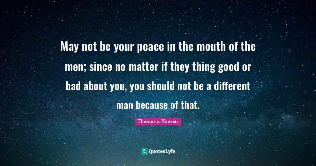 May not be your peace in the mouth of the men; since no matter if they thing good or bad about you, you should not be a different man because of that.
