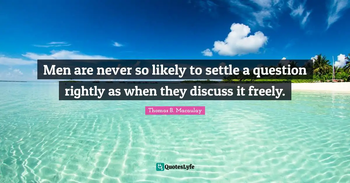 Men are never so likely to settle a question rightly as when they discuss it freely.