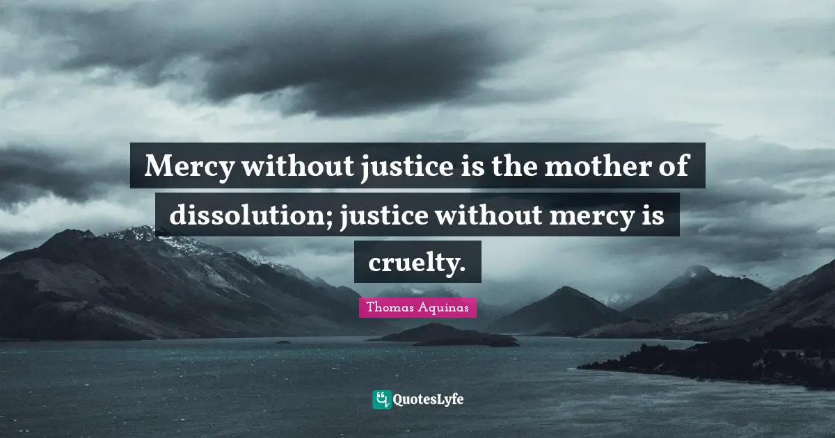 Mercy without justice is the mother of dissolution; justice without mercy is cruelty.