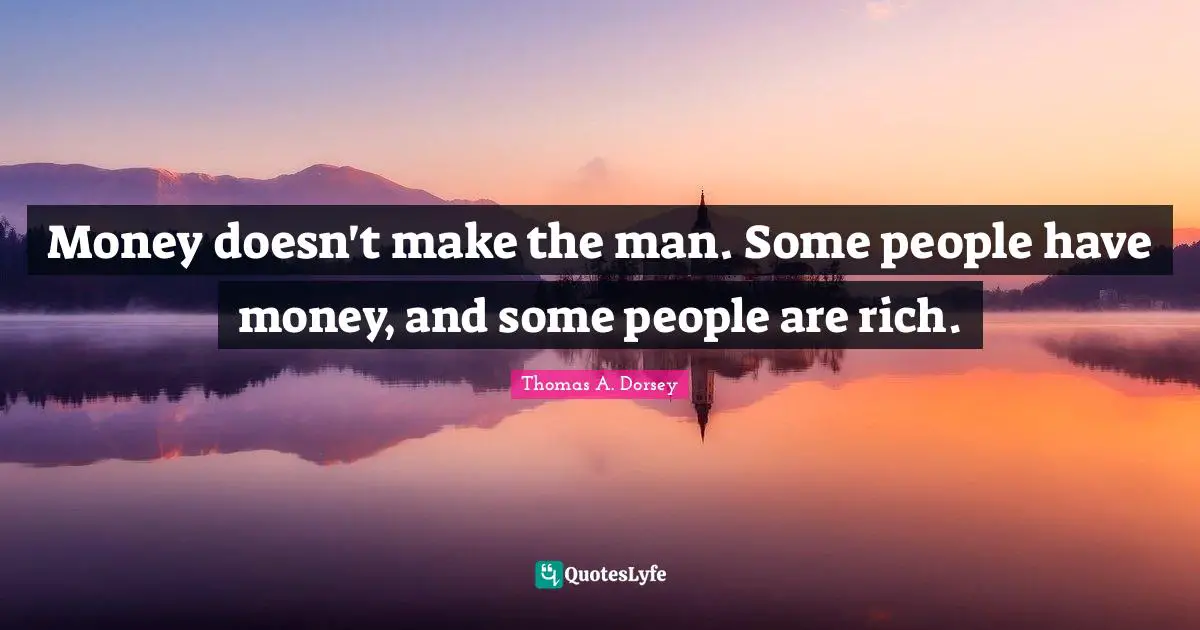 Money doesn't make the man. Some people have money, and some people are rich.