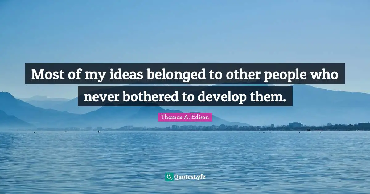 Most of my ideas belonged to other people who never bothered to develop them.