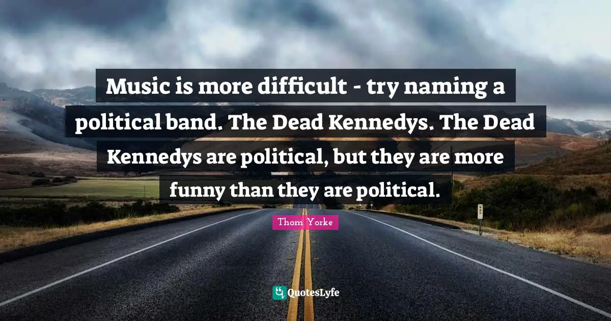Music is more difficult - try naming a political band. The Dead Kennedys. The Dead Kennedys are political, but they are more funny than they are political.