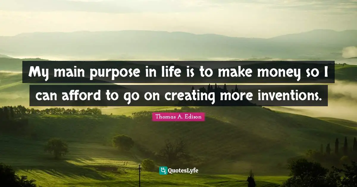 My main purpose in life is to make money so I can afford to go on creating more inventions.