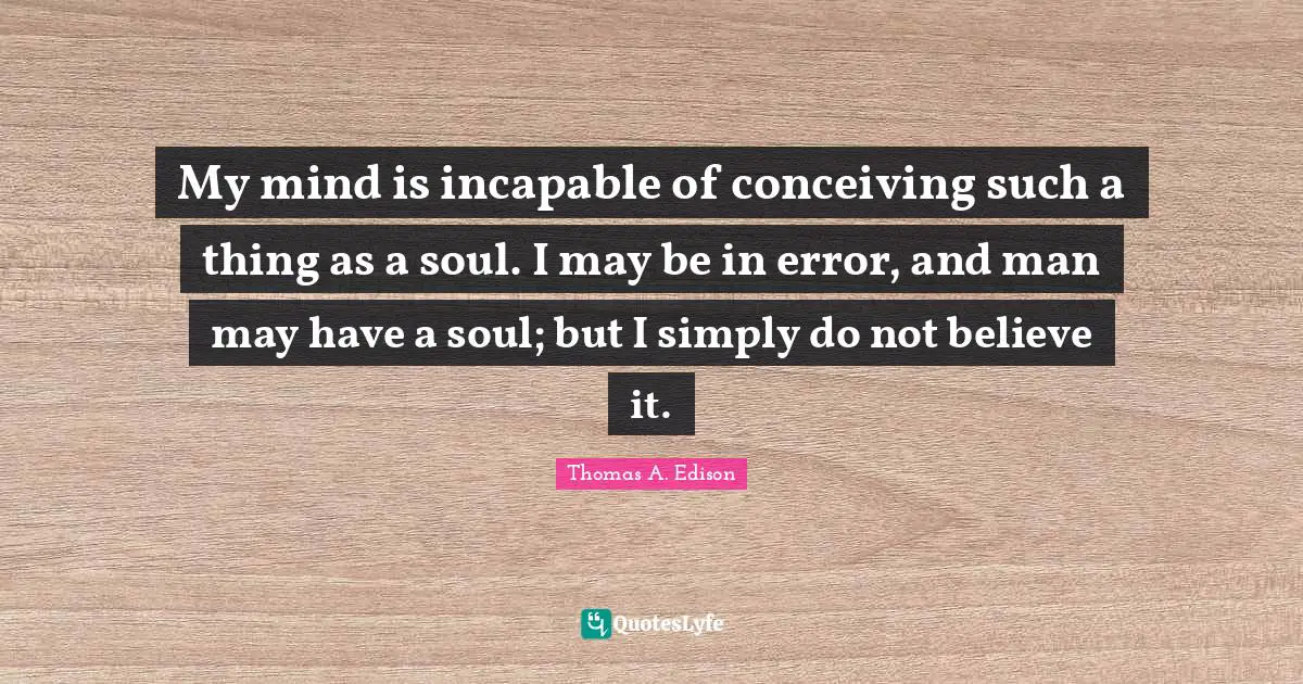 My mind is incapable of conceiving such a thing as a soul. I may be in error, and man may have a soul; but I simply do not believe it.