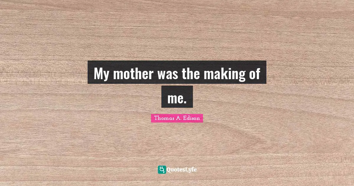 My mother was the making of me.