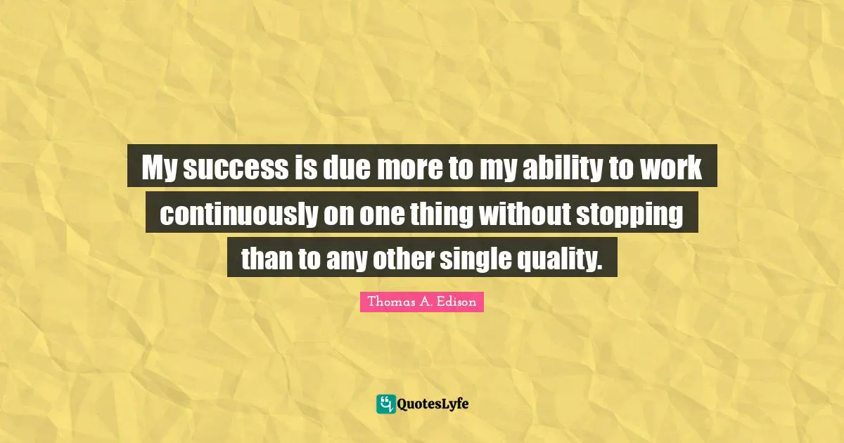 My success is due more to my ability to work continuously on one thing without stopping than to any other single quality.