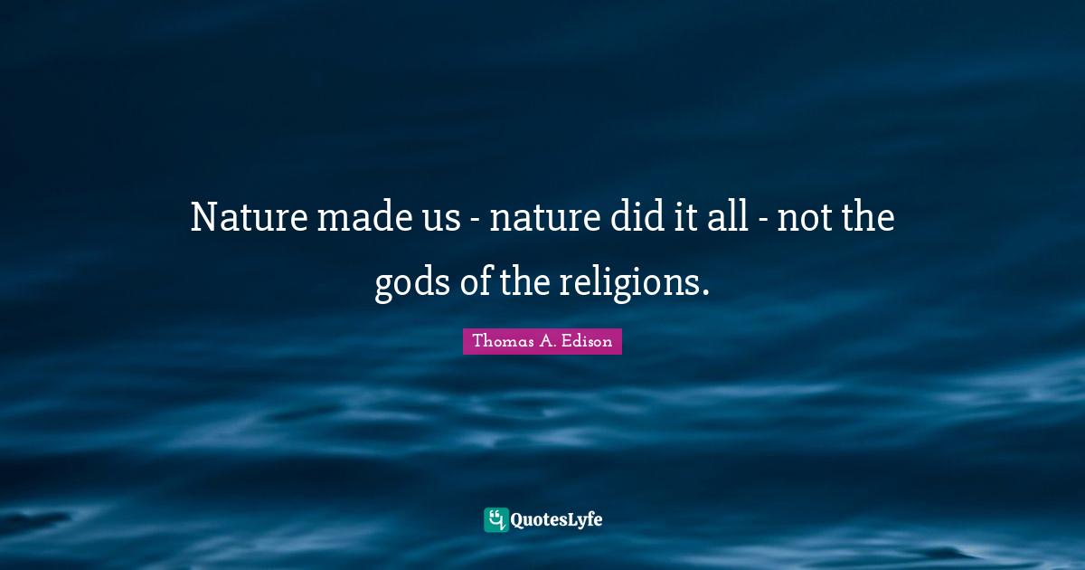 Nature made us - nature did it all - not the gods of the religions.