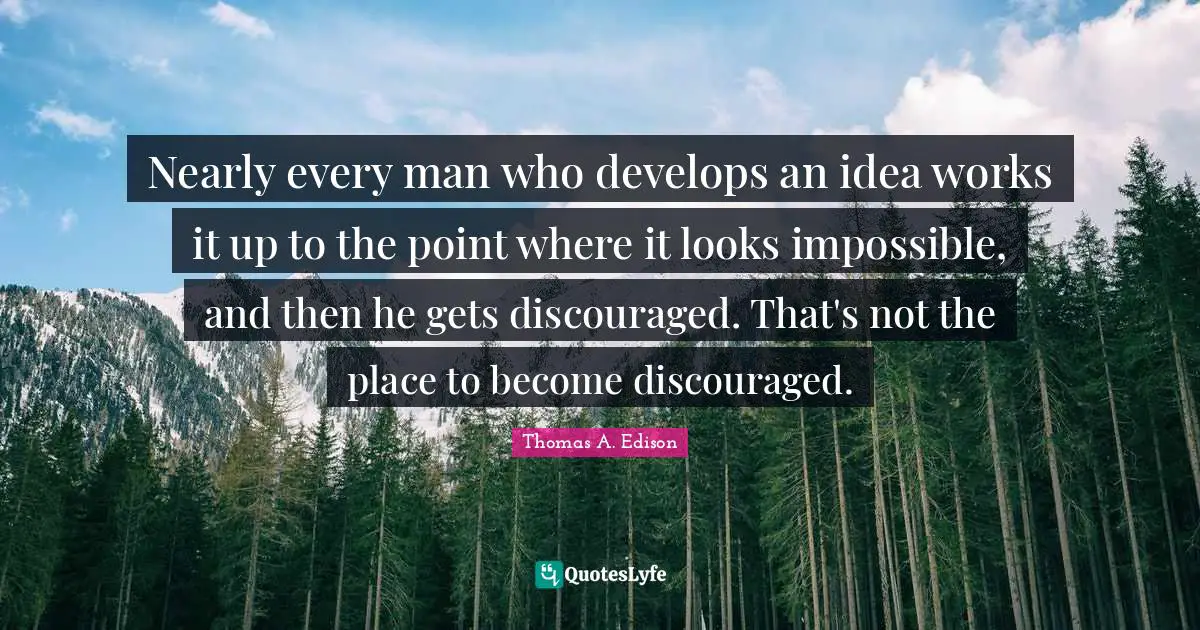 Nearly every man who develops an idea works it up to the point where it looks impossible, and then he gets discouraged. That's not the place to become discouraged.