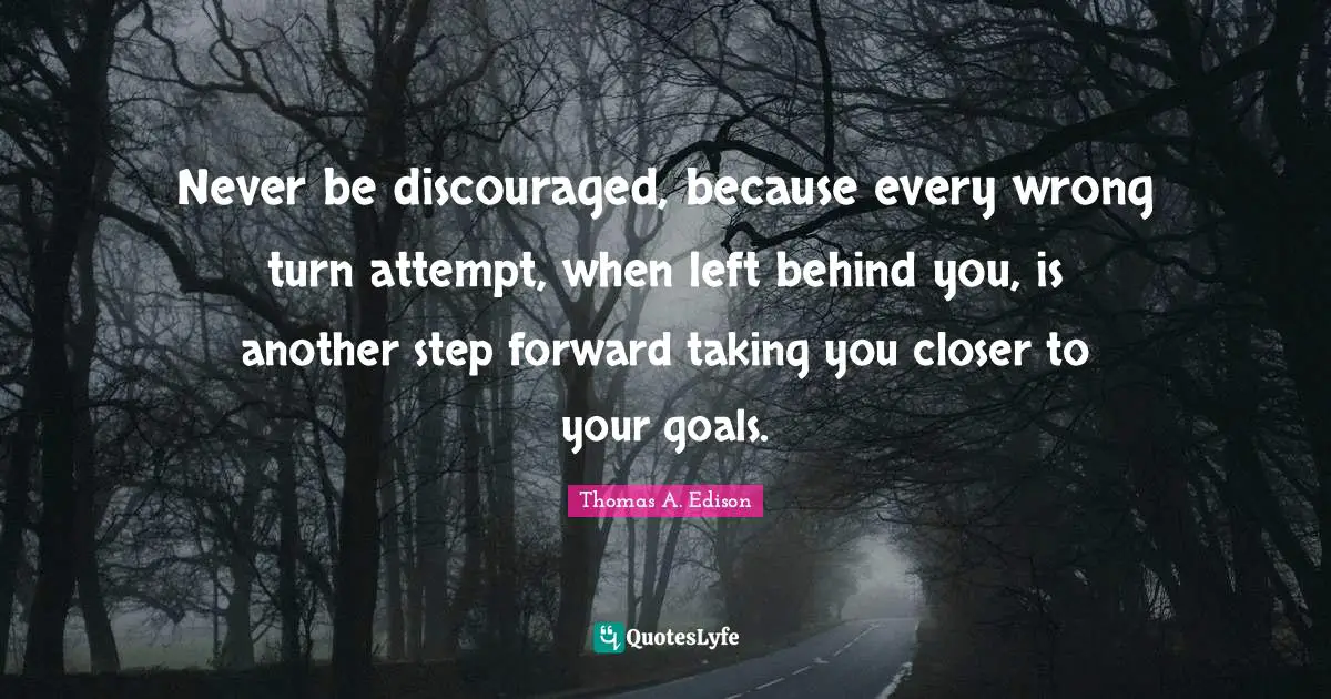 Behind You Quotes: "Never be discouraged, because every wrong turn attempt, when left behind you, is another step forward taking you closer to your goals."