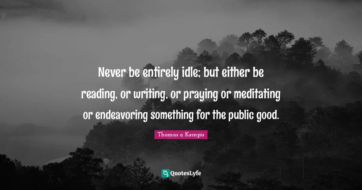 Never be entirely idle; but either be reading, or writing, or praying or meditating or endeavoring something for the public good.
