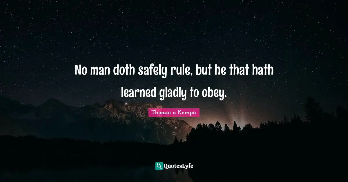 No man doth safely rule, but he that hath learned gladly to obey.