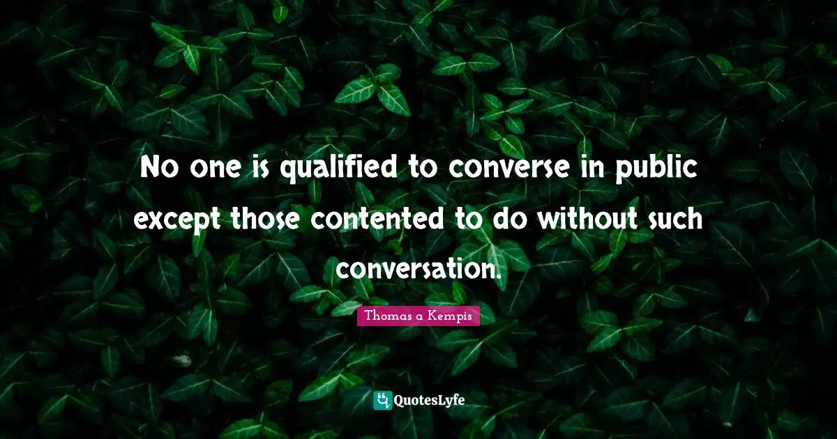 No one is qualified to converse in public except those contented to do without such conversation.