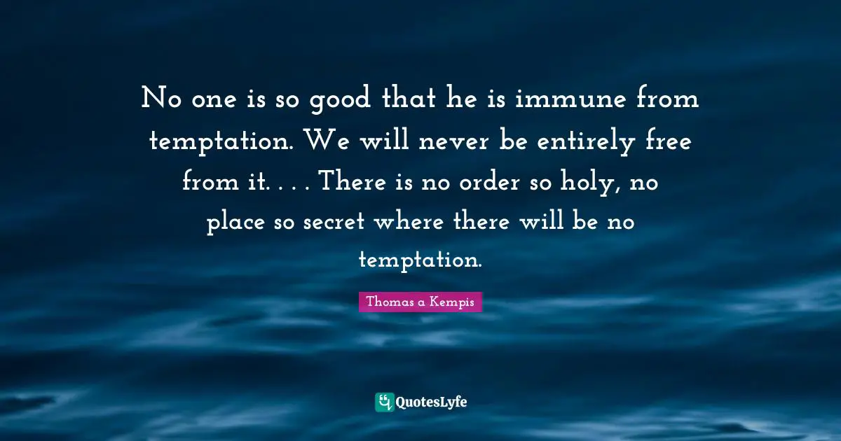 No one is so good that he is immune from temptation. We will never be entirely free from it. . . . There is no order so holy, no place so secret where there will be no temptation.