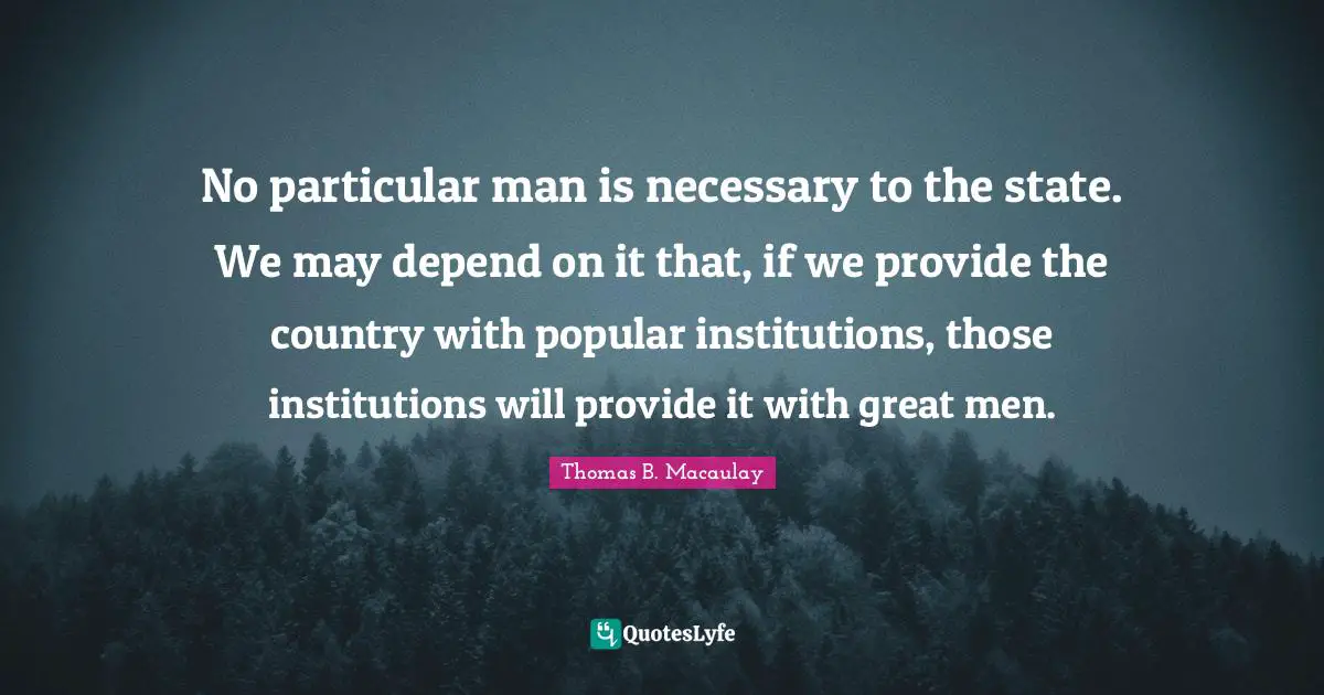 No particular man is necessary to the state. We may depend on it that, if we provide the country with popular institutions, those institutions will provide it with great men.