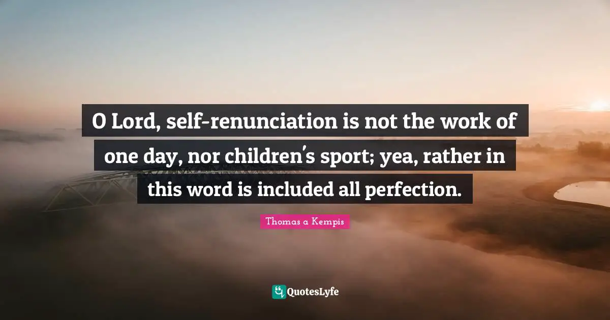 O Lord, self-renunciation is not the work of one day, nor children's sport; yea, rather in this word is included all perfection.