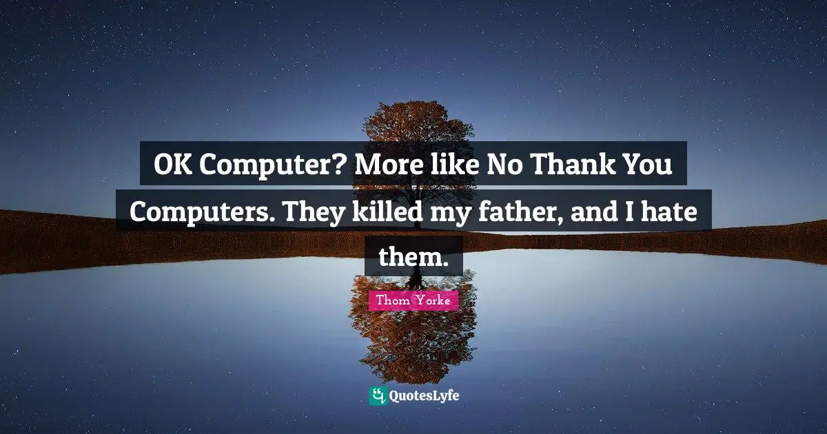 OK Computer? More like No Thank You Computers. They killed my father, and I hate them.