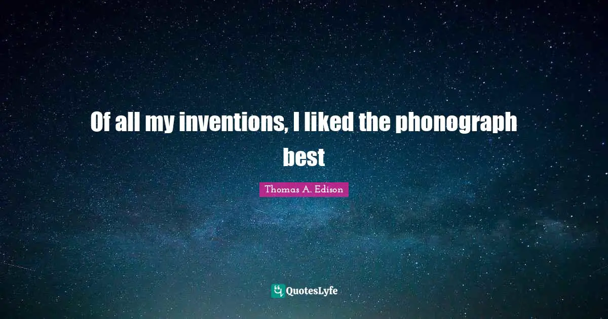 Of all my inventions, I liked the phonograph best