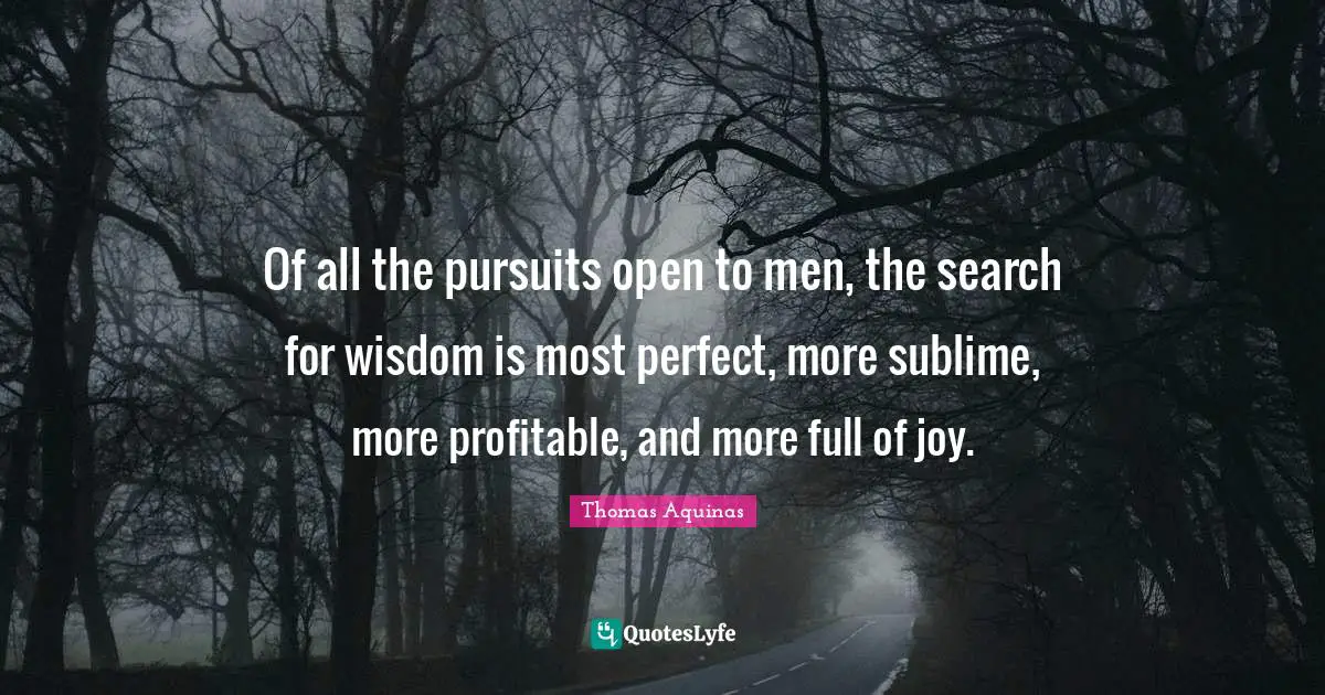 Of all the pursuits open to men, the search for wisdom is most perfect, more sublime, more profitable, and more full of joy.