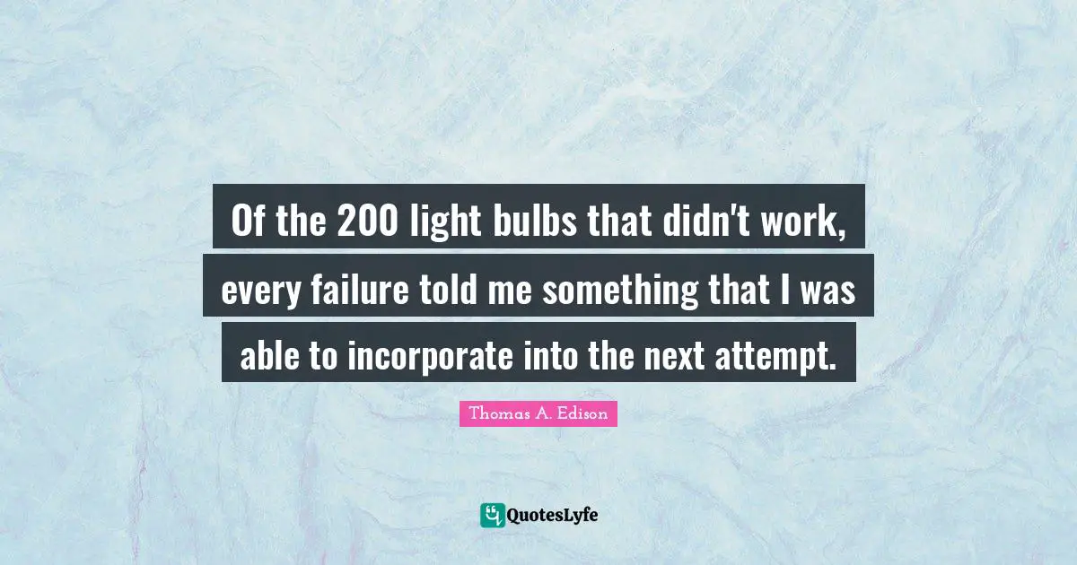 Of the 200 light bulbs that didn't work, every failure told me something that I was able to incorporate into the next attempt.