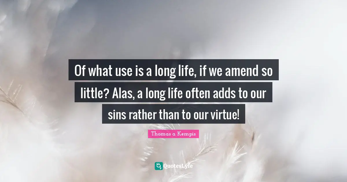 Of what use is a long life, if we amend so little? Alas, a long life often adds to our sins rather than to our virtue!