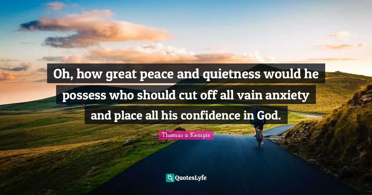 Oh, how great peace and quietness would he possess who should cut off all vain anxiety and place all his confidence in God.