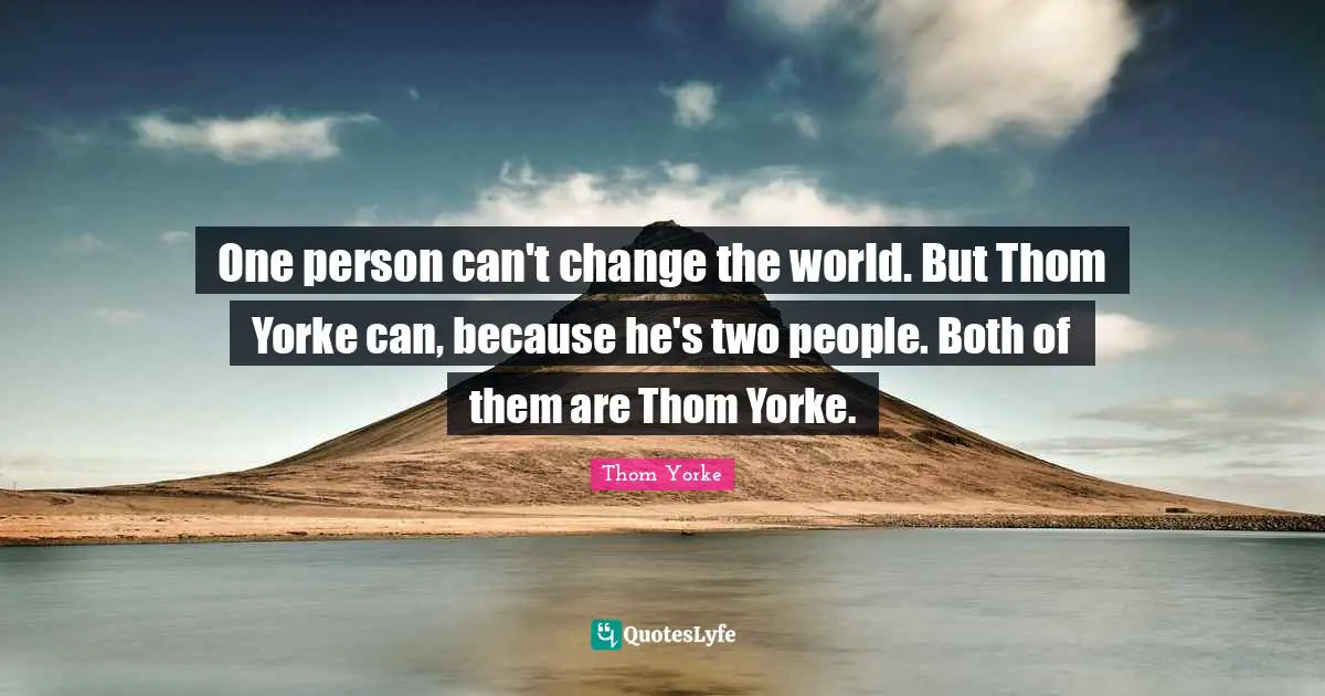 One person can't change the world. But Thom Yorke can, because he's two people. Both of them are Thom Yorke.