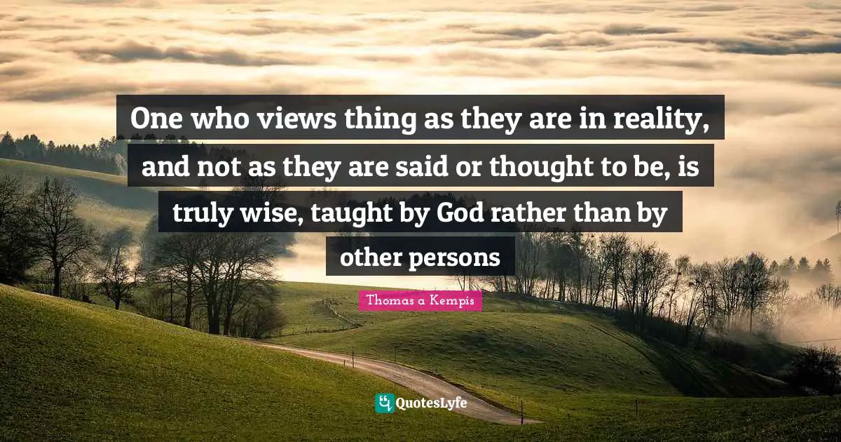 One who views thing as they are in reality, and not as they are said or thought to be, is truly wise, taught by God rather than by other persons