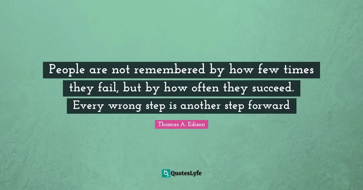 Remembered Quotes: "People are not remembered by how few times they fail, but by how often they succeed. Every wrong step is another step forward"