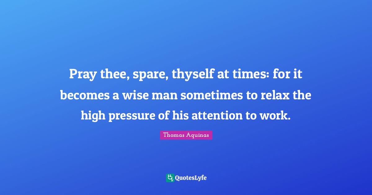 Thyself Quotes: "Pray thee, spare, thyself at times: for it becomes a wise man sometimes to relax the high pressure of his attention to work."
