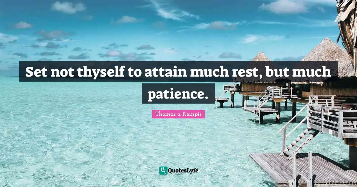 Set not thyself to attain much rest, but much patience.