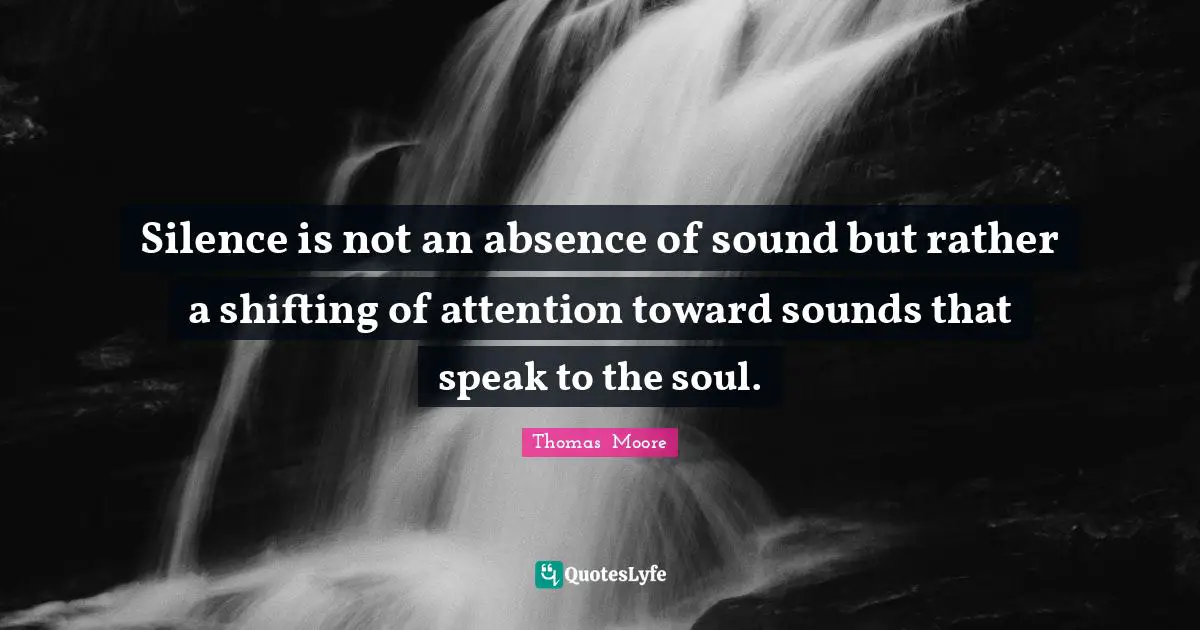 Shifting Quotes: "Silence is not an absence of sound but rather a shifting of attention toward sounds that speak to the soul."