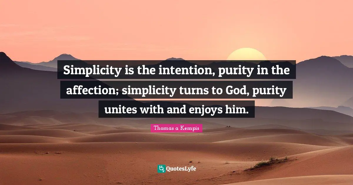 Simplicity is the intention, purity in the affection; simplicity turns to God, purity unites with and enjoys him.
