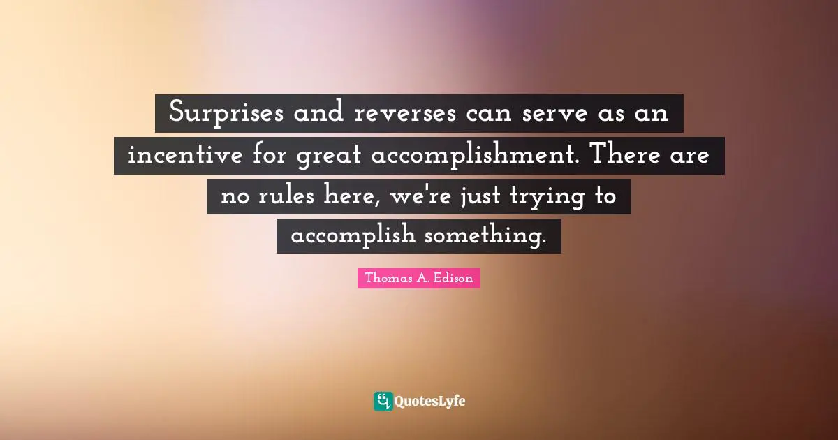 Surprises and reverses can serve as an incentive for great accomplishment. There are no rules here, we're just trying to accomplish something.