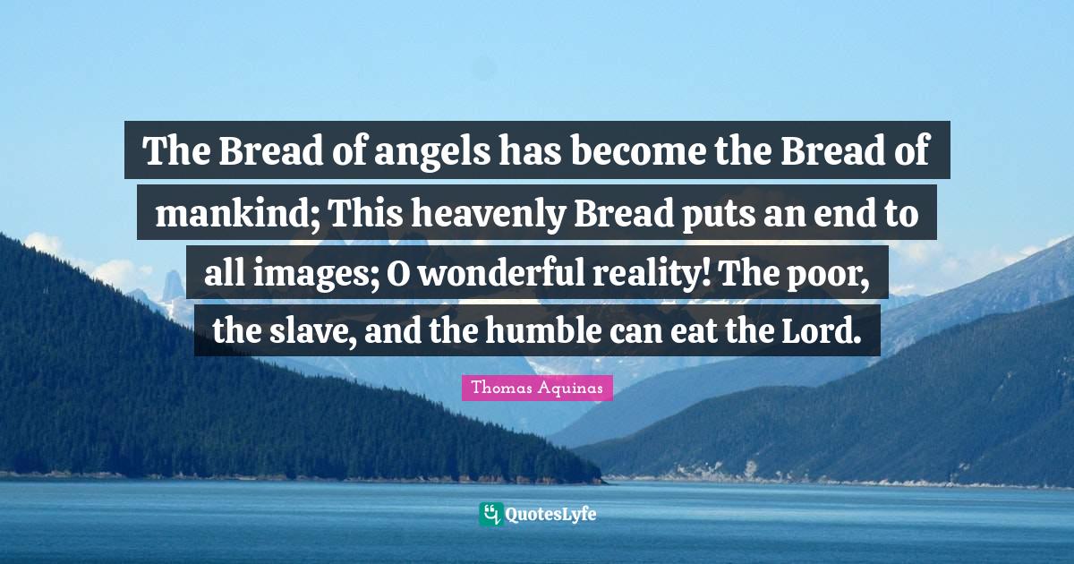 The Bread of angels has the Bread of mankind; This heavenly Bre