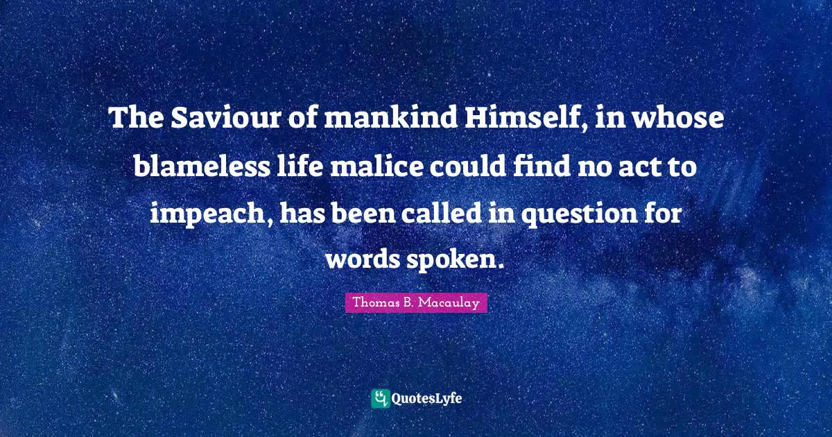 The Saviour of mankind Himself, in whose blameless life malice could find no act to impeach, has been called in question for words spoken.